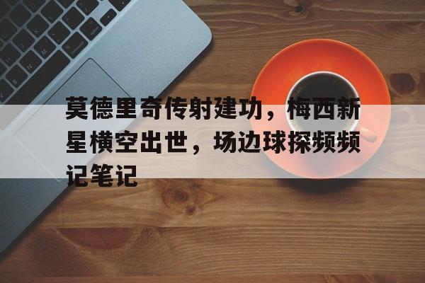 半岛体育官网-莫德里奇传射建功，梅西新星横空出世，场边球探频频记笔记-半岛体育官网