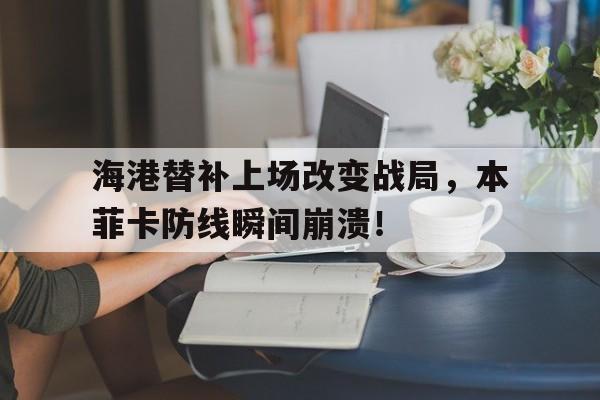 半岛体育app-海港替补上场改变战局，本菲卡防线瞬间崩溃！-半岛体育app