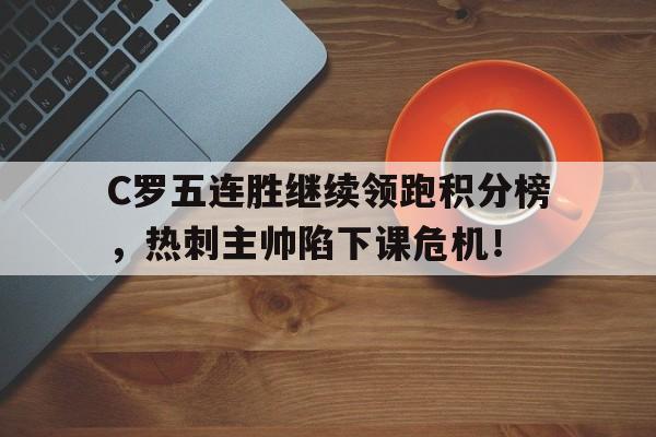 半岛体育app-C罗五连胜继续领跑积分榜，热刺主帅陷下课危机！-半岛体育app