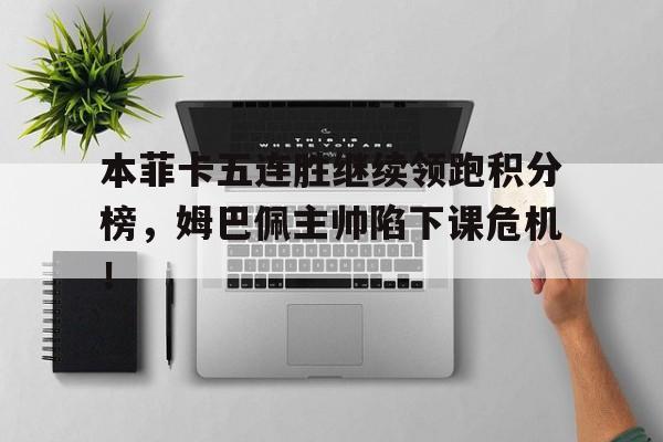 半岛体育-本菲卡五连胜继续领跑积分榜，姆巴佩主帅陷下课危机！-半岛体育