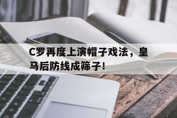 半岛体育入口-C罗再度上演帽子戏法，皇马后防线成筛子！-半岛体育入口