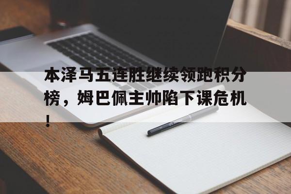 半岛体育下载-本泽马五连胜继续领跑积分榜，姆巴佩主帅陷下课危机！本泽马总进球-半岛体育下载