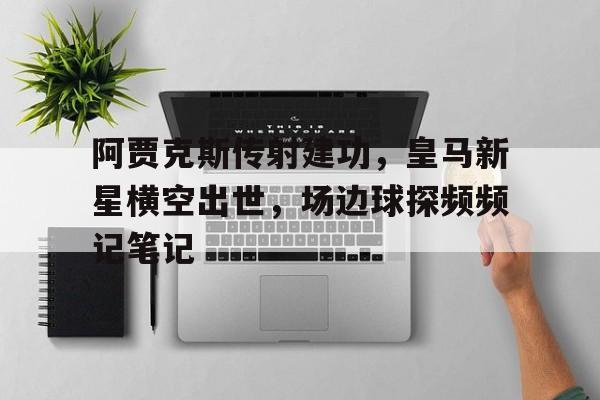 半岛体育官网-阿贾克斯传射建功，皇马新星横空出世，场边球探频频记笔记皇马阿贾克斯图集-半岛体育官网